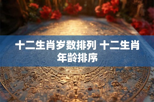 十二生肖岁数排列 十二生肖年龄排序
