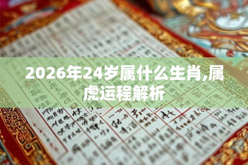 2026年24岁属什么生肖,属虎运程解析 2026年24岁属什么生肖,属虎运程解析