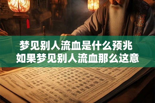 梦见别人流血是什么预兆 如果梦见别人流血那么这意味着什么