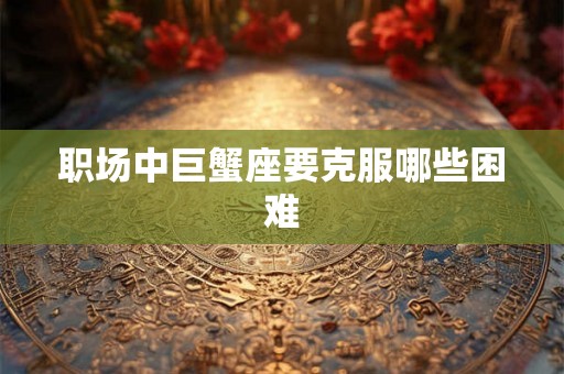 职场中巨蟹座要克服哪些困难