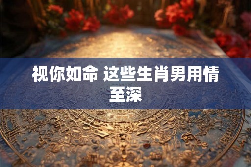 视你如命 这些生肖男用情至深