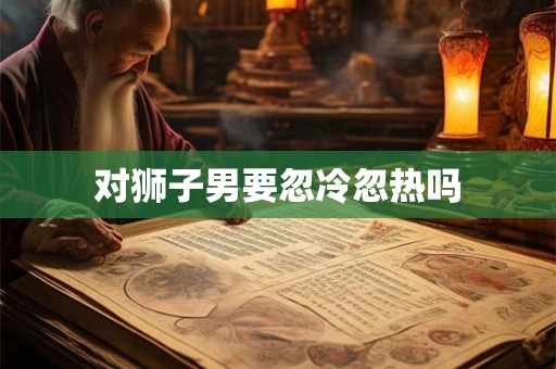 对狮子男要忽冷忽热吗