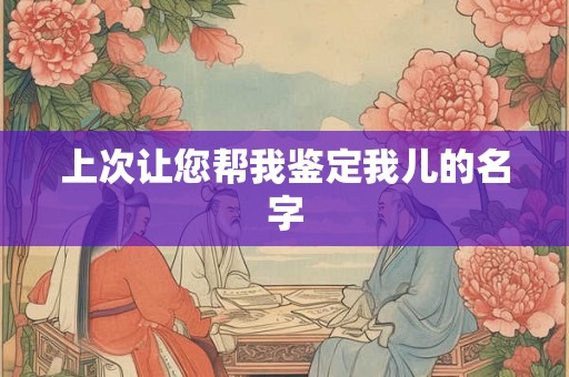 上次让您帮我鉴定我儿的名字