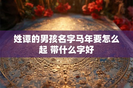 姓谭的男孩名字马年要怎么起 带什么字好