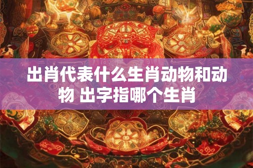 出肖代表什么生肖动物和动物 出字指哪个生肖