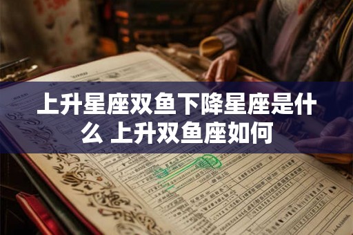 上升星座双鱼下降星座是什么 上升双鱼座如何 上升星座双鱼下降星座是什么 上升双鱼座如何