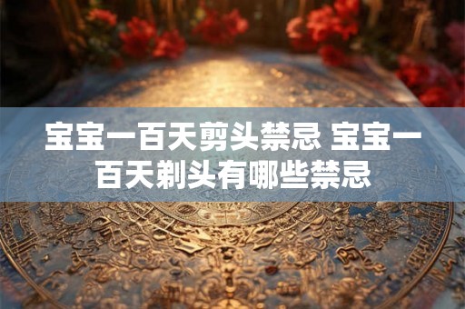 宝宝一百天剪头禁忌 宝宝一百天剃头有哪些禁忌