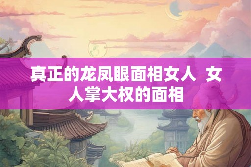 真正的龙凤眼面相女人 女人掌大权的面相 真正的龙凤眼面相女人 女人掌大权的面相