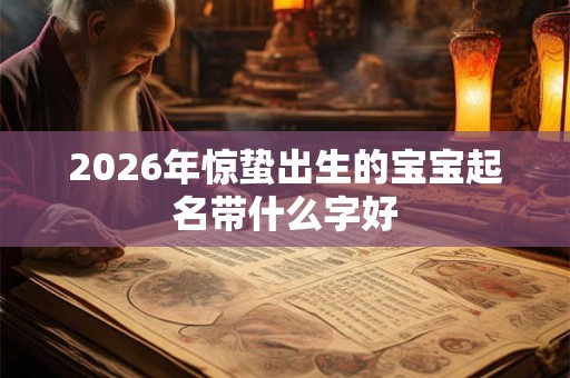 2026年惊蛰出生的宝宝起名带什么字好 2026年惊蛰出生的宝宝起名带什么字好