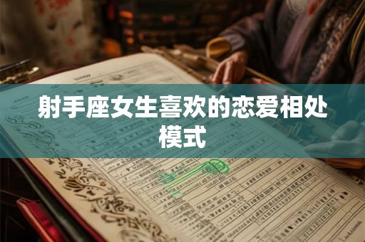 射手座女生喜欢的恋爱相处模式 射手座女生喜欢的恋爱相处模式