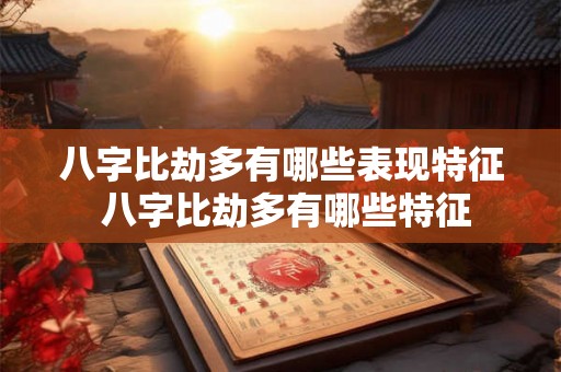八字比劫多有哪些表现特征 八字比劫多有哪些特征