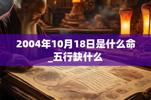 2004年10月18日是什么命_五行缺什么