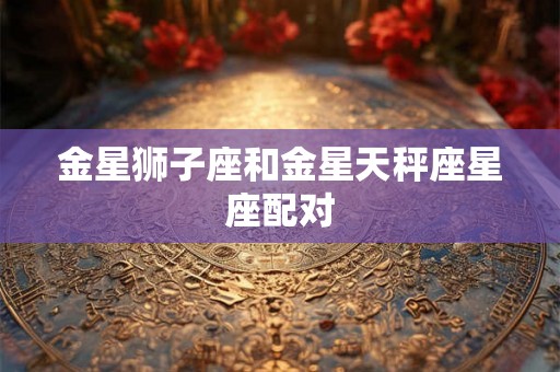 金星狮子座和金星天秤座星座配对