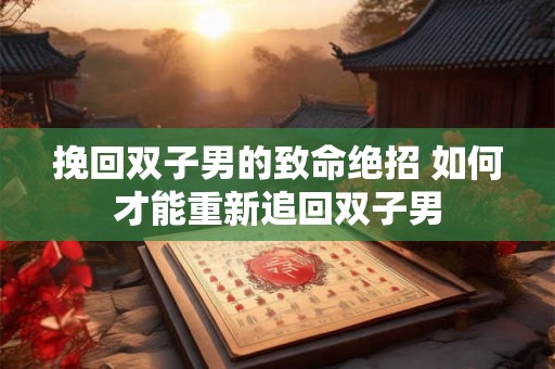 挽回双子男的致命绝招 如何才能重新追回双子男