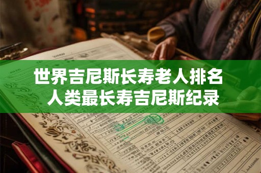 世界吉尼斯长寿老人排名  人类最长寿吉尼斯纪录