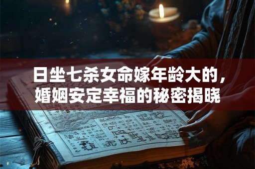 日坐七杀女命嫁年龄大的，婚姻安定幸福的秘密揭晓
