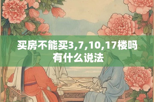 买房不能买3,7,10,17楼吗 有什么说法