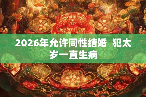 2026年允许同性结婚 犯太岁一直生病 2026年允许同性结婚 犯太岁一直生病