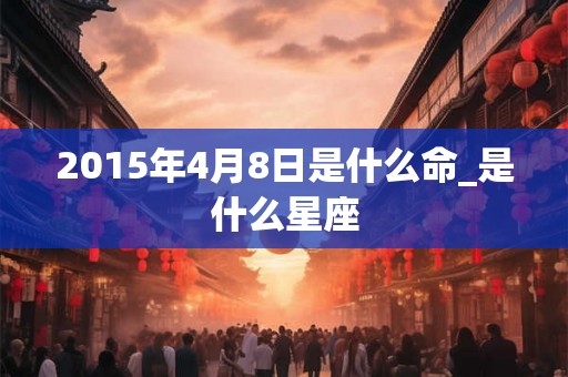2015年4月8日是什么命_是什么星座