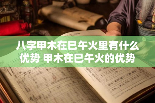 八字甲木在巳午火里有什么优势 甲木在巳午火的优势