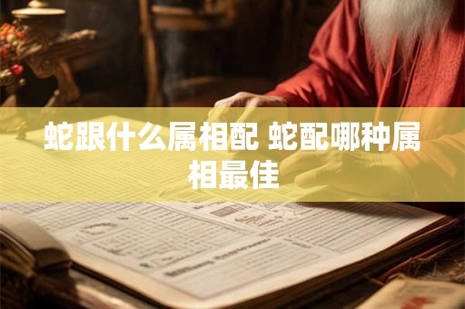 蛇跟什么属相配 蛇配哪种属相最佳