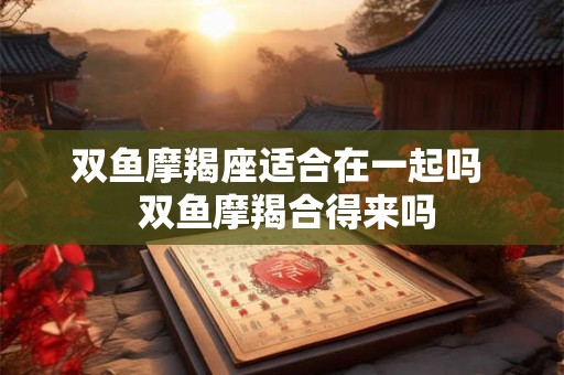 双鱼摩羯座适合在一起吗  双鱼摩羯合得来吗