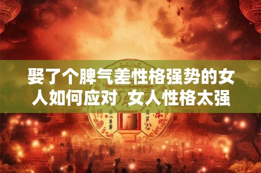 娶了个脾气差性格强势的女人如何应对  女人性格太强势的婚姻