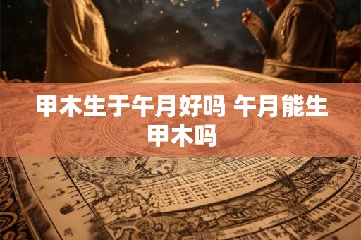 甲木生于午月好吗 午月能生甲木吗
