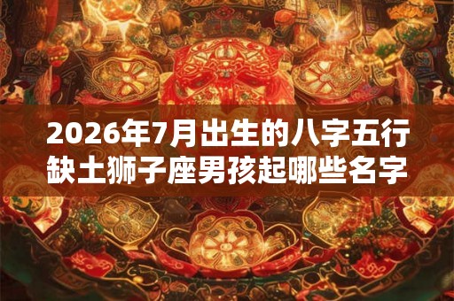 2026年7月出生的八字五行缺土狮子座男孩起哪些名字好