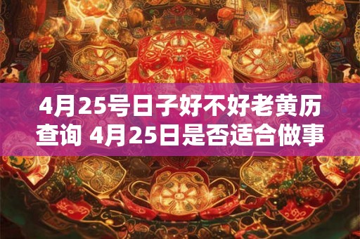 4月25号日子好不好老黄历查询 4月25日是否适合做事老黄历查询