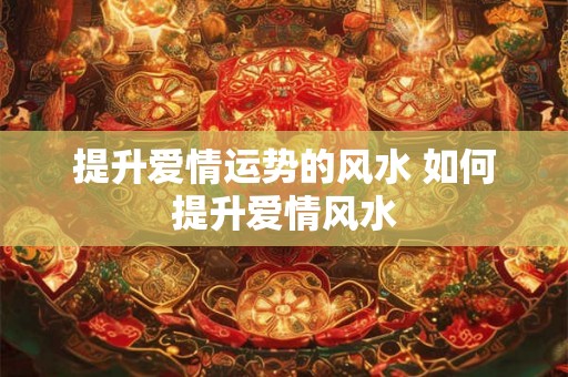 提升爱情运势的风水 如何提升爱情风水 提升爱情运势的风水 如何提升爱情风水