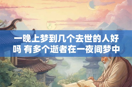 一晚上梦到几个去世的人好吗 有多个逝者在一夜间梦中出现