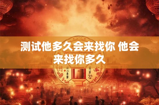 测试他多久会来找你 他会来找你多久 测试他多久会来找你 他会来找你多久