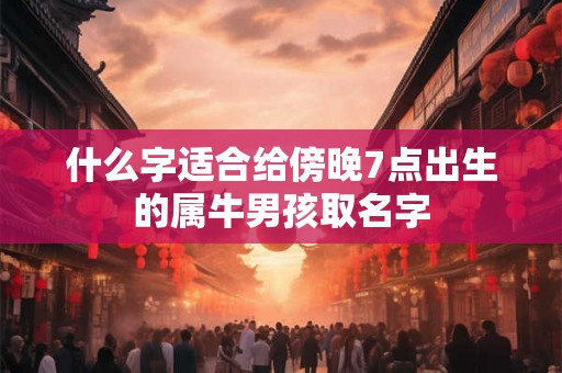 什么字适合给傍晚7点出生的属牛男孩取名字
