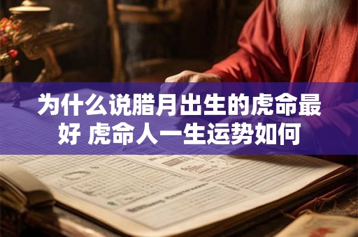 为什么说腊月出生的虎命最好 虎命人一生运势如何 为什么说腊月出生的虎命最好 虎命人一生运势如何