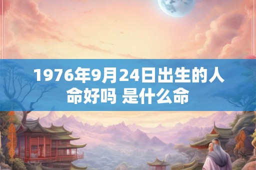 1976年9月24日出生的人命好吗 是什么命 1976年9月24日出生的人命好吗 是什么命