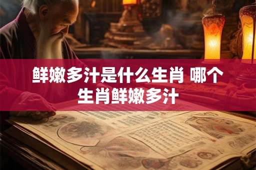 鲜嫩多汁是什么生肖 哪个生肖鲜嫩多汁 鲜嫩多汁是什么生肖 哪个生肖鲜嫩多汁