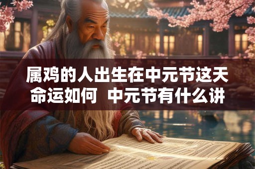 属鸡的人出生在中元节这天命运如何  中元节有什么讲究禁忌