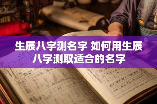 生辰八字测名字 如何用生辰八字测取适合的名字