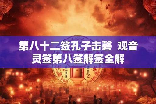第八十二签孔子击磬 观音灵签第八签解签全解 第八十二签孔子击磬 观音灵签第八签解签全解