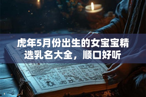 虎年5月份出生的女宝宝精选乳名大全,顺口好听 虎年5月份出生的女宝宝精选乳名大全,顺口好听