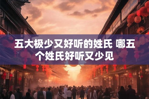 五大极少又好听的姓氏 哪五个姓氏好听又少见