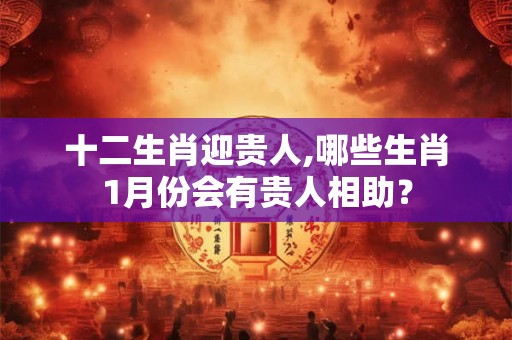 十二生肖迎贵人,哪些生肖1月份会有贵人相助? 十二生肖迎贵人,哪些生肖1月份会有贵人相助?
