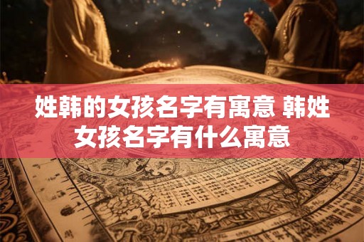 姓韩的女孩名字有寓意 韩姓女孩名字有什么寓意 姓韩的女孩名字有寓意 韩姓女孩名字有什么寓意
