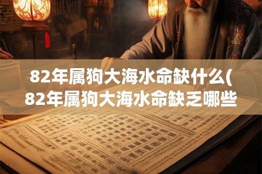 82年属狗大海水命缺什么(82年属狗大海水命缺乏哪些元素？)
