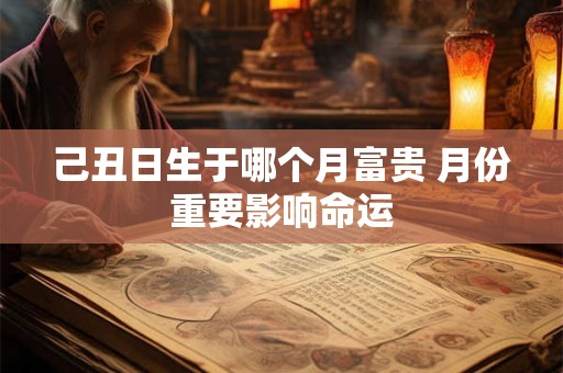 己丑日生于哪个月富贵 月份重要影响命运