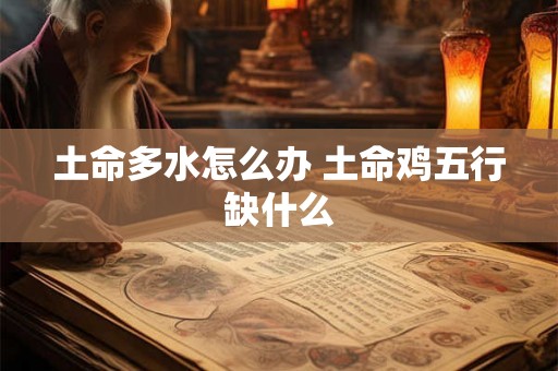 土命多水怎么办 土命鸡五行缺什么 土命多水怎么办 土命鸡五行缺什么