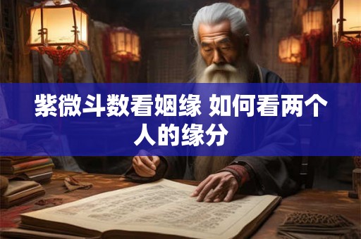 紫微斗数看姻缘 如何看两个人的缘分 紫微斗数看姻缘 如何看两个人的缘分