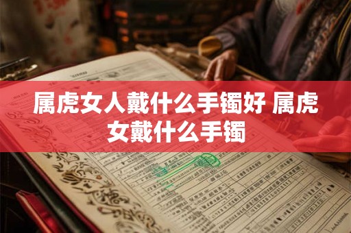 属虎女人戴什么手镯好 属虎女戴什么手镯