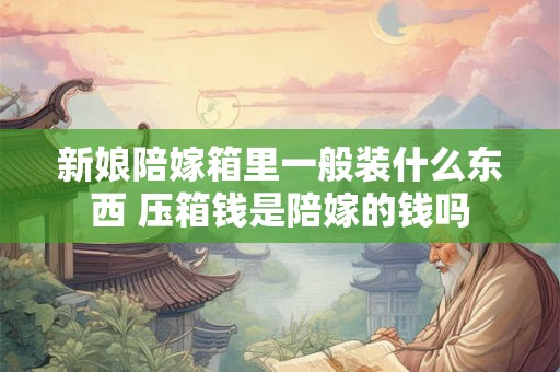 新娘陪嫁箱里一般装什么东西 压箱钱是陪嫁的钱吗 新娘陪嫁箱里一般装什么东西 压箱钱是陪嫁的钱吗